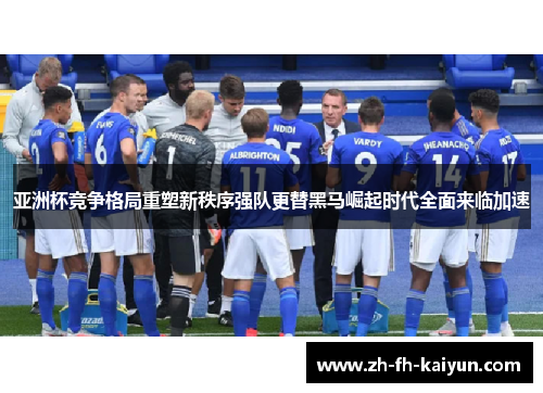 亚洲杯竞争格局重塑新秩序强队更替黑马崛起时代全面来临加速 亚洲杯竞争格局重塑新秩序强队更替黑马崛起时代全面来临加速