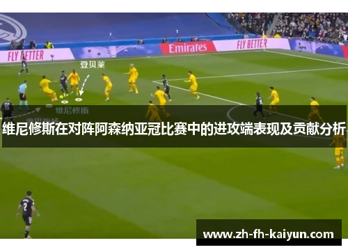 维尼修斯在对阵阿森纳亚冠比赛中的进攻端表现及贡献分析 维尼修斯在对阵阿森纳亚冠比赛中的进攻端表现及贡献分析