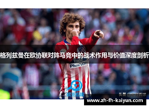 格列兹曼在欧协联对阵马竞中的战术作用与价值深度剖析 格列兹曼在欧协联对阵马竞中的战术作用与价值深度剖析