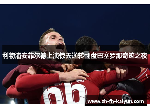 利物浦安菲尔德上演惊天逆转翻盘巴塞罗那奇迹之夜