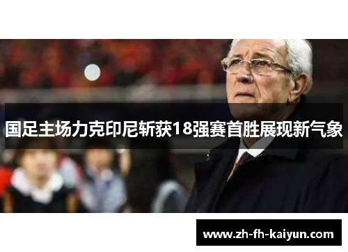 国足主场力克印尼斩获18强赛首胜展现新气象 国足主场力克印尼斩获18强赛首胜展现新气象