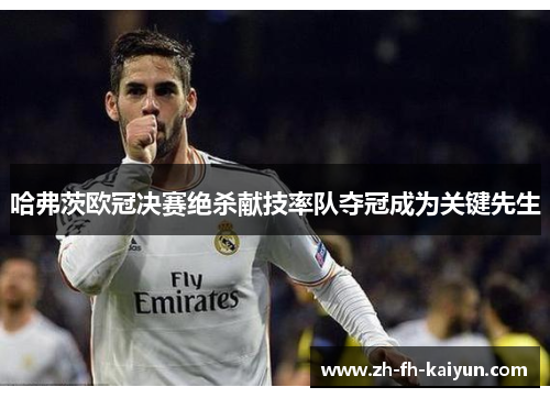 哈弗茨欧冠决赛绝杀献技率队夺冠成为关键先生 哈弗茨欧冠决赛绝杀献技率队夺冠成为关键先生