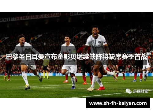 巴黎圣日耳曼宣布金彭贝继续缺阵将缺席赛季首战 巴黎圣日耳曼宣布金彭贝继续缺阵将缺席赛季首战