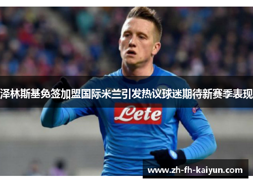 泽林斯基免签加盟国际米兰引发热议球迷期待新赛季表现