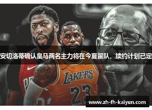 安切洛蒂确认皇马两名主力将在今夏留队，续约计划已定