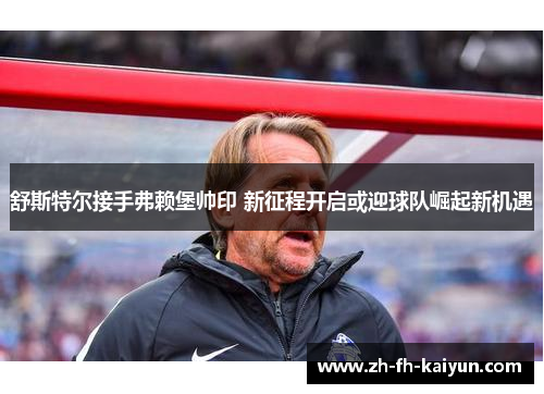 舒斯特尔接手弗赖堡帅印 新征程开启或迎球队崛起新机遇