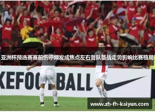 亚洲杯预选赛赛前伤停频发成焦点左右各队备战走势影响比赛格局 亚洲杯预选赛赛前伤停频发成焦点左右各队备战走势影响比赛格局