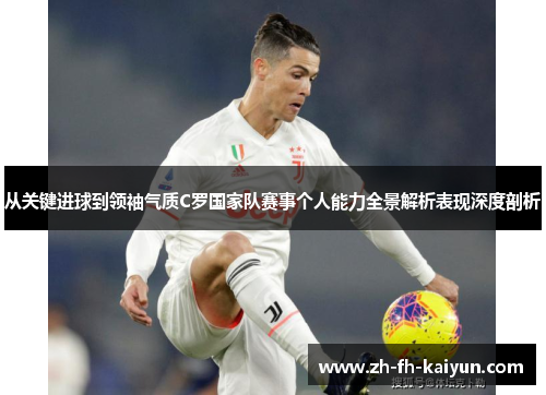 从关键进球到领袖气质C罗国家队赛事个人能力全景解析表现深度剖析 从关键进球到领袖气质C罗国家队赛事个人能力全景解析表现深度剖析