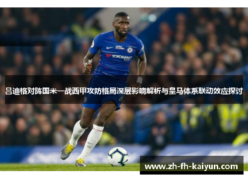 吕迪格对阵国米一战西甲攻防格局深层影响解析与皇马体系联动效应探讨 吕迪格对阵国米一战西甲攻防格局深层影响解析与皇马体系联动效应探讨