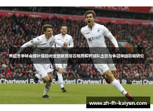 英超冬季转会窗补强如何重塑联赛排名格局解析球队走势与争冠保级影响研究 英超冬季转会窗补强如何重塑联赛排名格局解析球队走势与争冠保级影响研究
