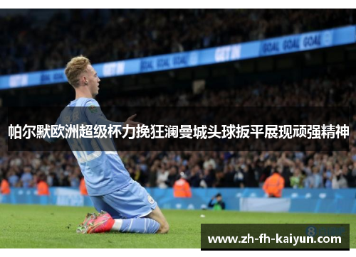 帕尔默欧洲超级杯力挽狂澜曼城头球扳平展现顽强精神