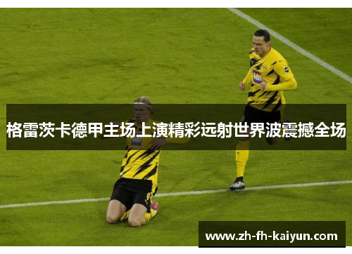 格雷茨卡德甲主场上演精彩远射世界波震撼全场