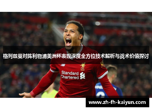 格列兹曼对阵利物浦美洲杯表现深度全方位技术解析与战术价值探讨 格列兹曼对阵利物浦美洲杯表现深度全方位技术解析与战术价值探讨