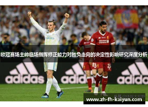 欧冠赛场主帅临场指挥修正能力对胜负走向的决定性影响研究深度分析