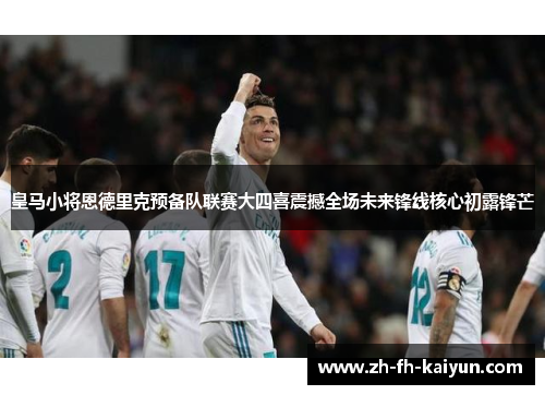 皇马小将恩德里克预备队联赛大四喜震撼全场未来锋线核心初露锋芒 皇马小将恩德里克预备队联赛大四喜震撼全场未来锋线核心初露锋芒