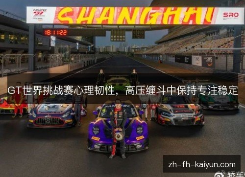 GT世界挑战赛心理韧性，高压缠斗中保持专注稳定